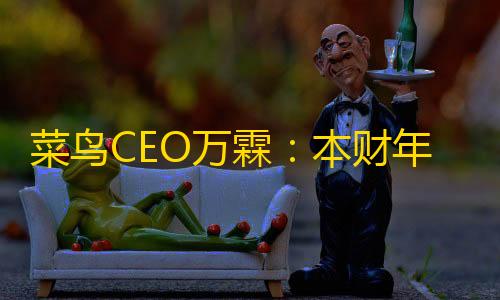 自瞄透视辅助器菜鸟CEO万霖�：本财年以来，菜鸟外洋快递引入的外部定单削减超200%